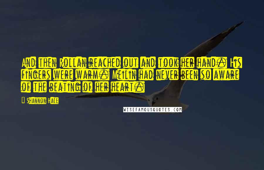 Shannon Hale Quotes: And then Rollan reached out and took her hand. His fingers were warm. Meilin had never been so aware of the beating of her heart.