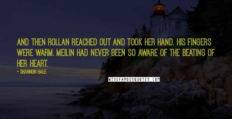 Shannon Hale Quotes: And then Rollan reached out and took her hand. His fingers were warm. Meilin had never been so aware of the beating of her heart.