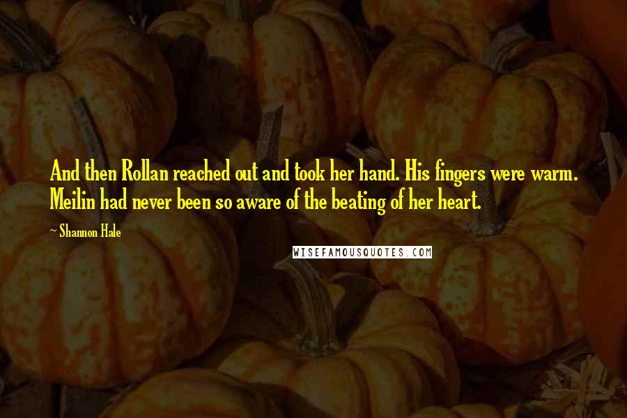 Shannon Hale Quotes: And then Rollan reached out and took her hand. His fingers were warm. Meilin had never been so aware of the beating of her heart.