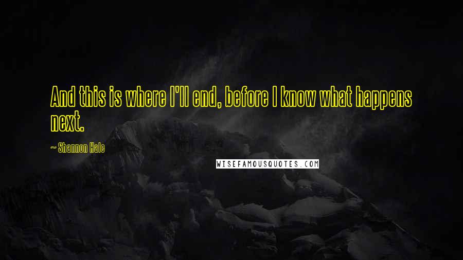 Shannon Hale Quotes: And this is where I'll end, before I know what happens next.