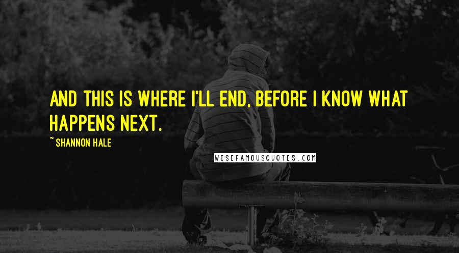 Shannon Hale Quotes: And this is where I'll end, before I know what happens next.