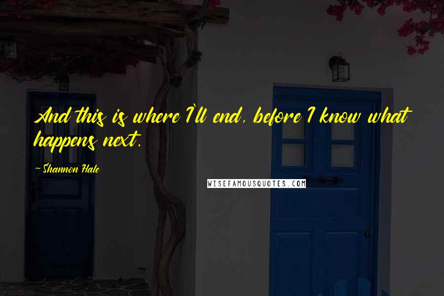 Shannon Hale Quotes: And this is where I'll end, before I know what happens next.