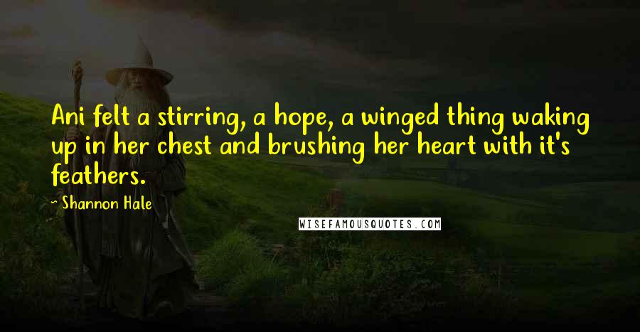 Shannon Hale Quotes: Ani felt a stirring, a hope, a winged thing waking up in her chest and brushing her heart with it's feathers.