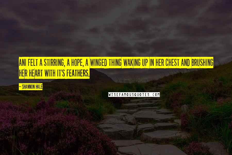 Shannon Hale Quotes: Ani felt a stirring, a hope, a winged thing waking up in her chest and brushing her heart with it's feathers.