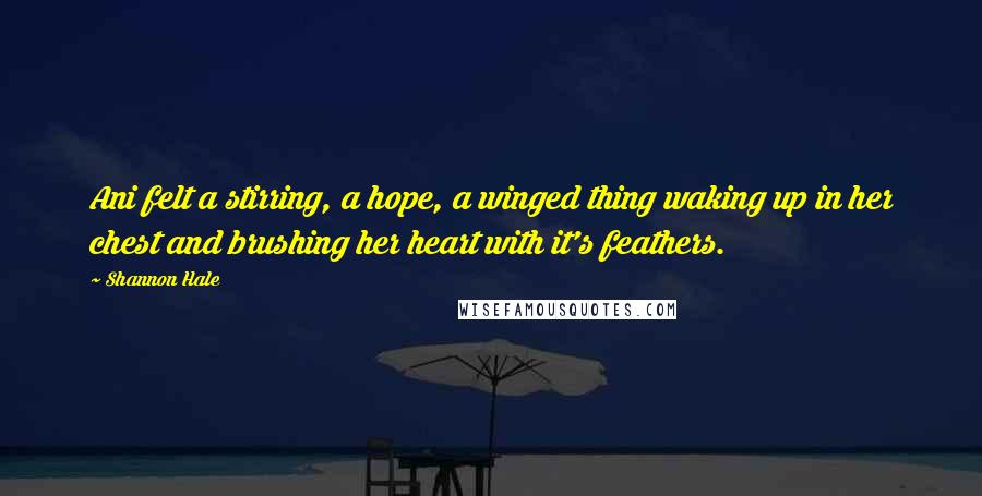 Shannon Hale Quotes: Ani felt a stirring, a hope, a winged thing waking up in her chest and brushing her heart with it's feathers.