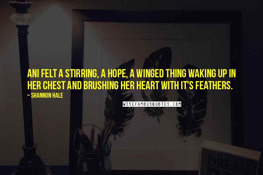 Shannon Hale Quotes: Ani felt a stirring, a hope, a winged thing waking up in her chest and brushing her heart with it's feathers.