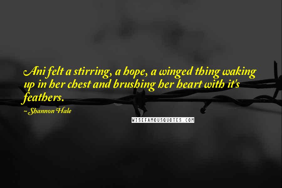 Shannon Hale Quotes: Ani felt a stirring, a hope, a winged thing waking up in her chest and brushing her heart with it's feathers.