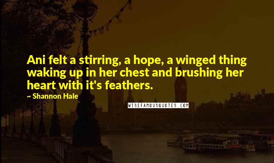 Shannon Hale Quotes: Ani felt a stirring, a hope, a winged thing waking up in her chest and brushing her heart with it's feathers.