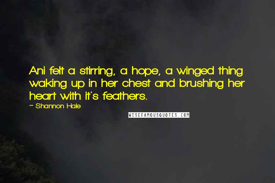 Shannon Hale Quotes: Ani felt a stirring, a hope, a winged thing waking up in her chest and brushing her heart with it's feathers.