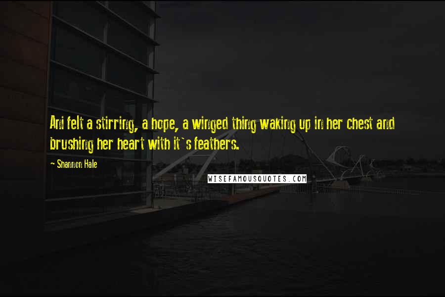 Shannon Hale Quotes: Ani felt a stirring, a hope, a winged thing waking up in her chest and brushing her heart with it's feathers.