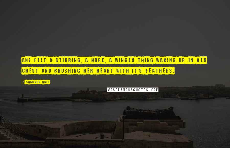 Shannon Hale Quotes: Ani felt a stirring, a hope, a winged thing waking up in her chest and brushing her heart with it's feathers.