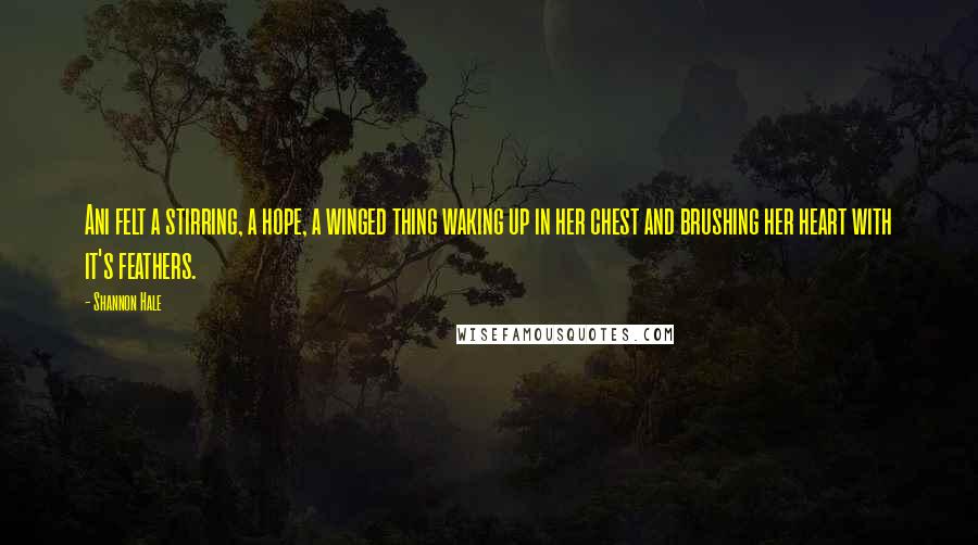 Shannon Hale Quotes: Ani felt a stirring, a hope, a winged thing waking up in her chest and brushing her heart with it's feathers.