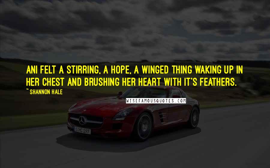 Shannon Hale Quotes: Ani felt a stirring, a hope, a winged thing waking up in her chest and brushing her heart with it's feathers.