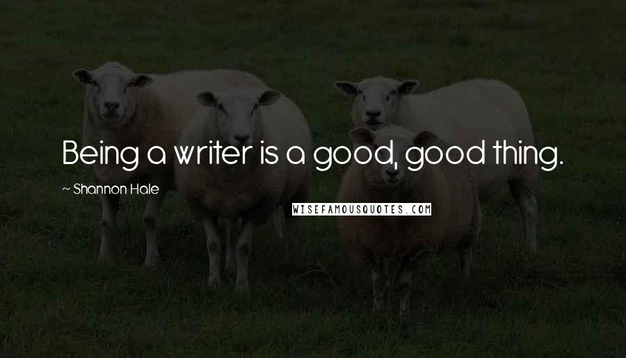 Shannon Hale Quotes: Being a writer is a good, good thing.