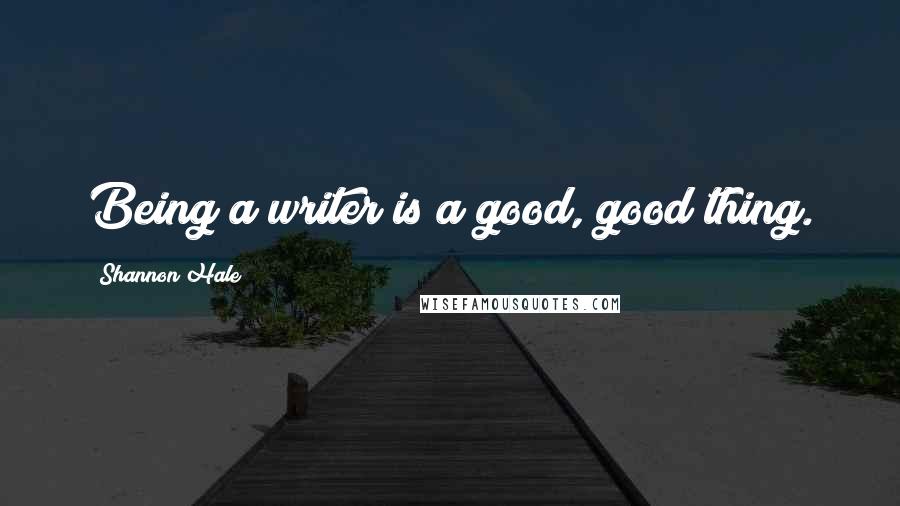Shannon Hale Quotes: Being a writer is a good, good thing.
