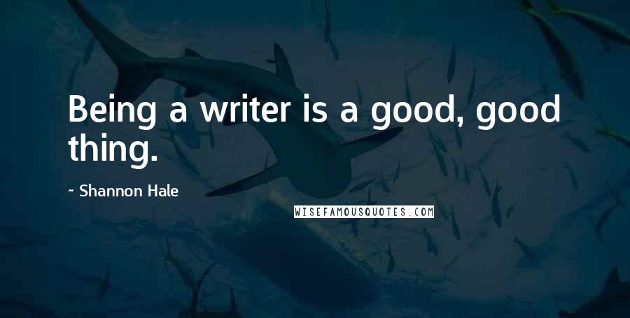 Shannon Hale Quotes: Being a writer is a good, good thing.