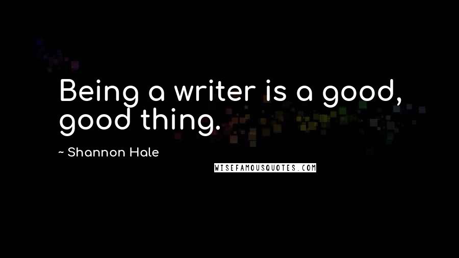 Shannon Hale Quotes: Being a writer is a good, good thing.