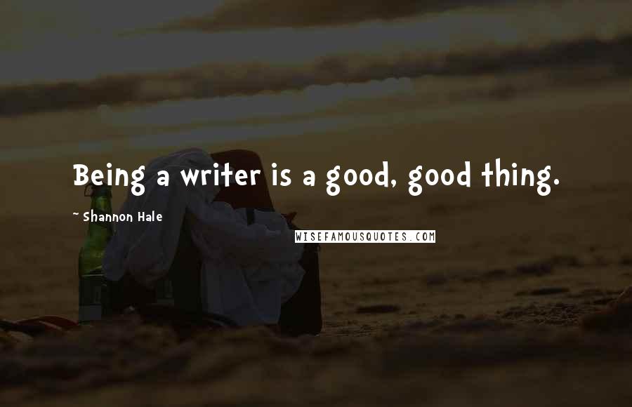 Shannon Hale Quotes: Being a writer is a good, good thing.