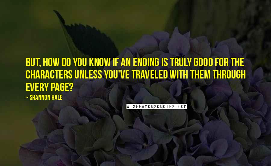 Shannon Hale Quotes: But, how do you know if an ending is truly good for the characters unless you've traveled with them through every page?