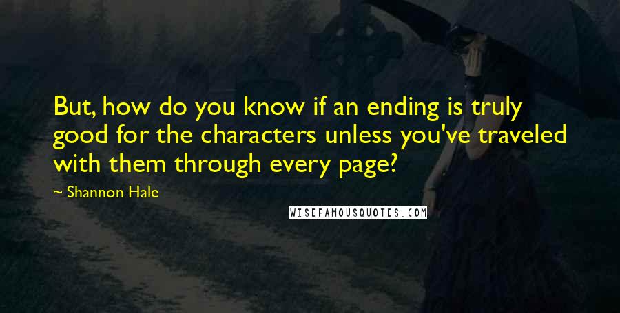 Shannon Hale Quotes: But, how do you know if an ending is truly good for the characters unless you've traveled with them through every page?