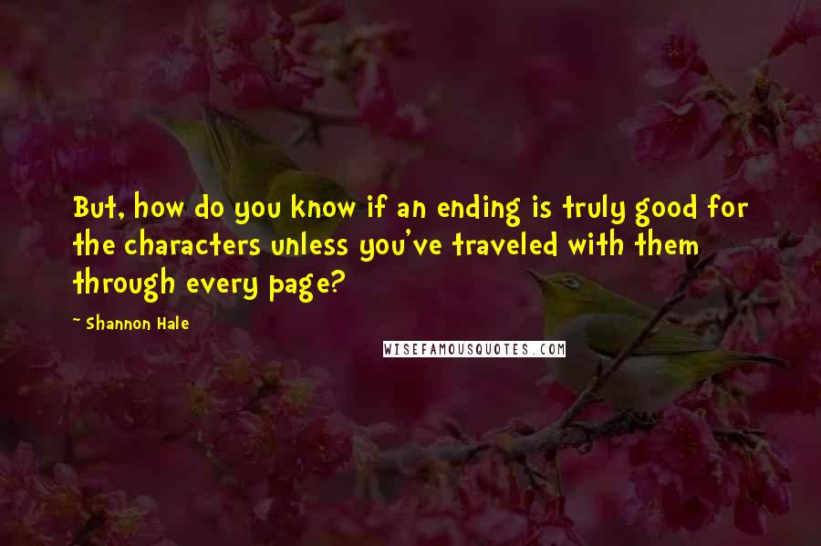 Shannon Hale Quotes: But, how do you know if an ending is truly good for the characters unless you've traveled with them through every page?
