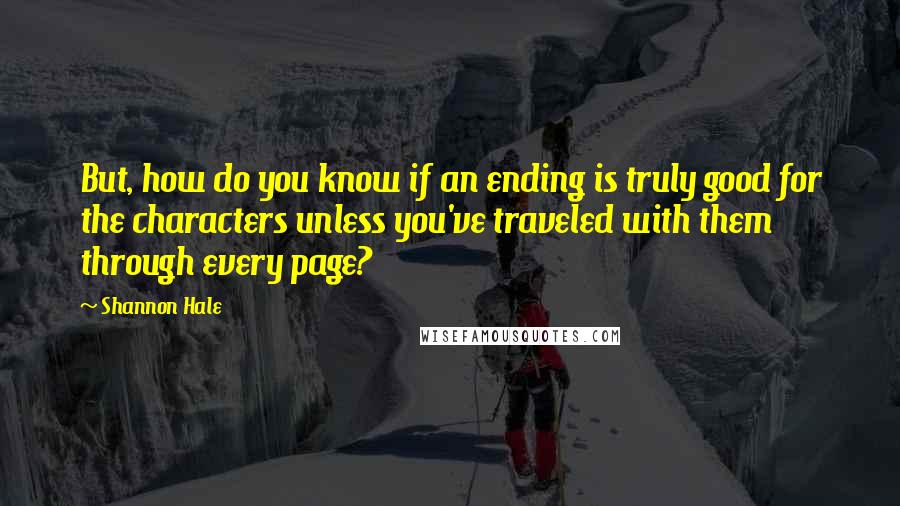 Shannon Hale Quotes: But, how do you know if an ending is truly good for the characters unless you've traveled with them through every page?