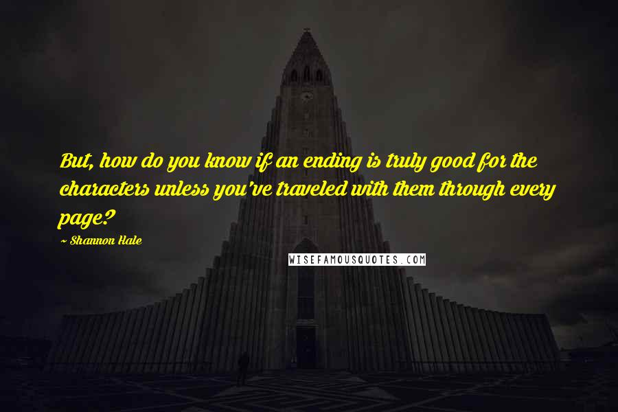 Shannon Hale Quotes: But, how do you know if an ending is truly good for the characters unless you've traveled with them through every page?