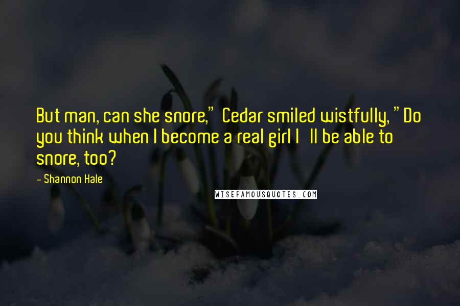 Shannon Hale Quotes: But man, can she snore," Cedar smiled wistfully, "Do you think when I become a real girl I'll be able to snore, too?