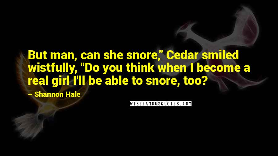 Shannon Hale Quotes: But man, can she snore," Cedar smiled wistfully, "Do you think when I become a real girl I'll be able to snore, too?