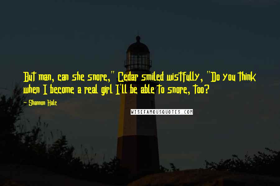 Shannon Hale Quotes: But man, can she snore," Cedar smiled wistfully, "Do you think when I become a real girl I'll be able to snore, too?