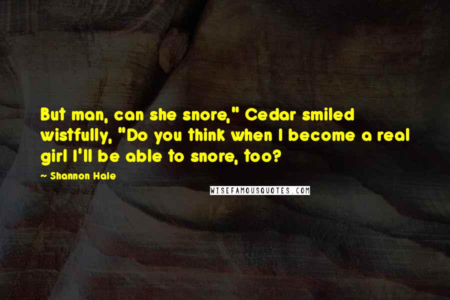 Shannon Hale Quotes: But man, can she snore," Cedar smiled wistfully, "Do you think when I become a real girl I'll be able to snore, too?