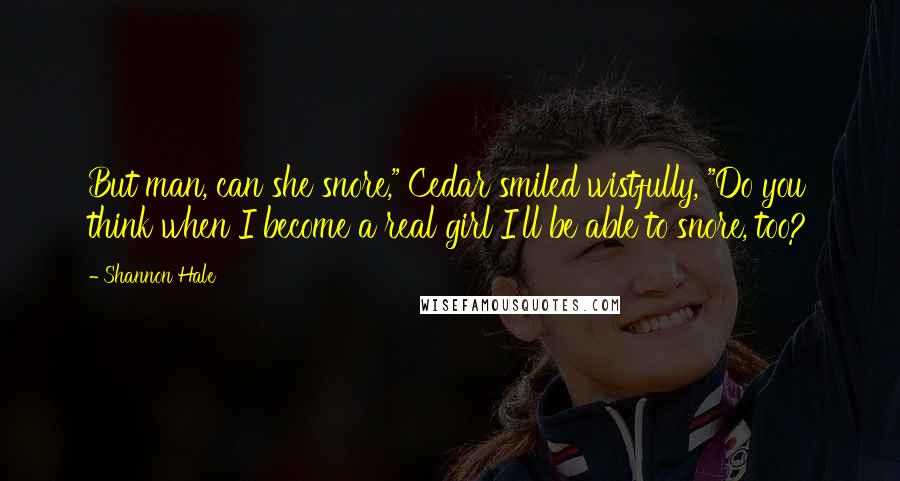 Shannon Hale Quotes: But man, can she snore," Cedar smiled wistfully, "Do you think when I become a real girl I'll be able to snore, too?