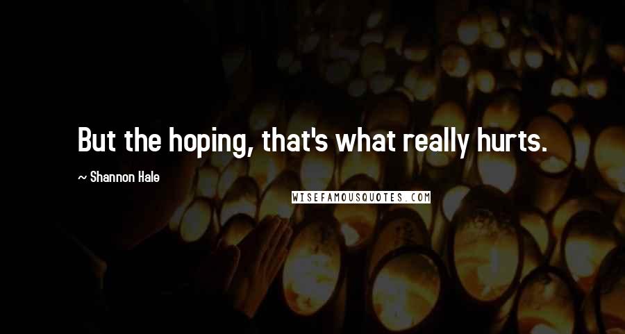 Shannon Hale Quotes: But the hoping, that's what really hurts.