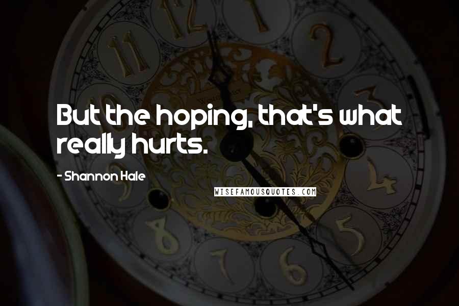 Shannon Hale Quotes: But the hoping, that's what really hurts.