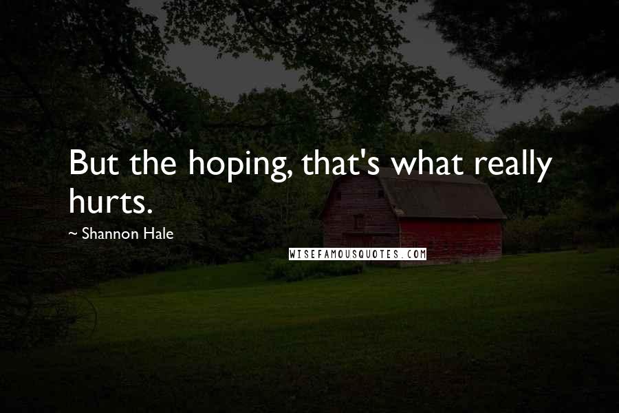 Shannon Hale Quotes: But the hoping, that's what really hurts.