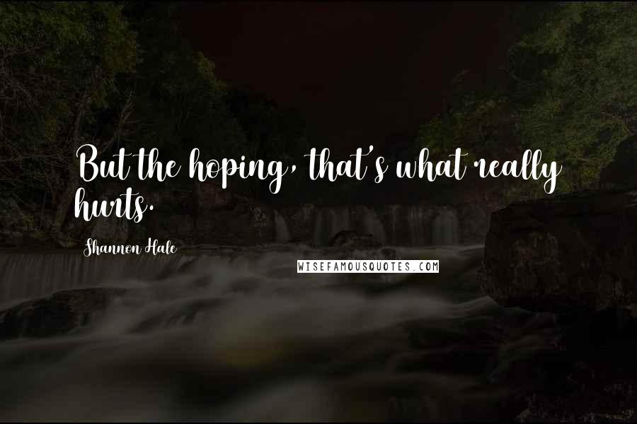 Shannon Hale Quotes: But the hoping, that's what really hurts.
