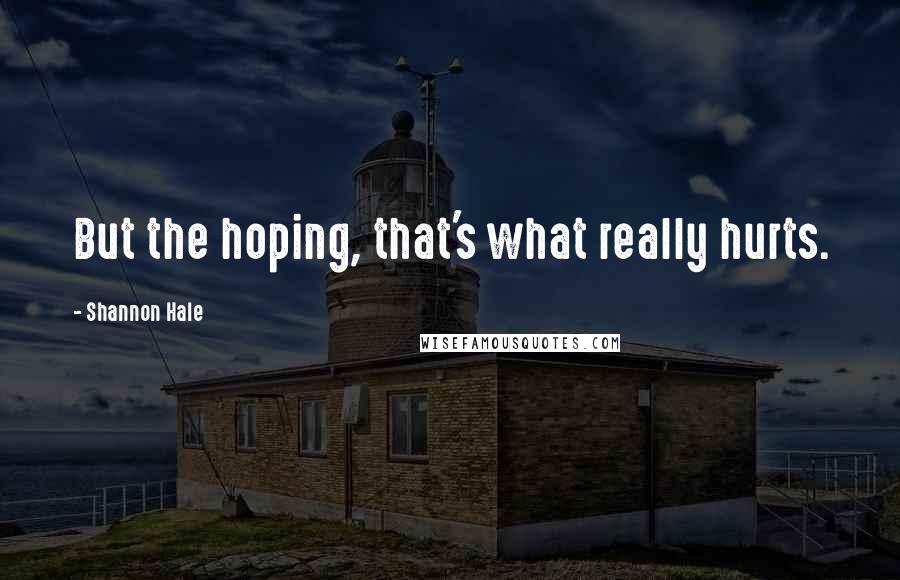 Shannon Hale Quotes: But the hoping, that's what really hurts.