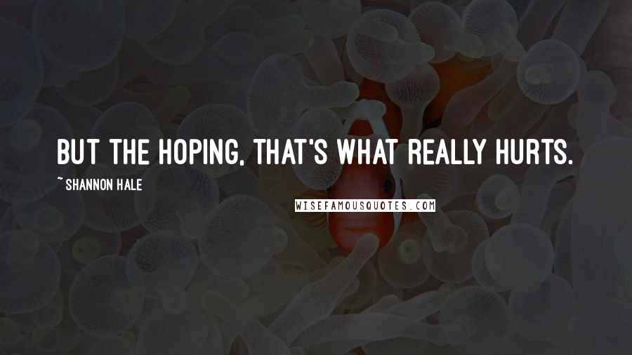 Shannon Hale Quotes: But the hoping, that's what really hurts.