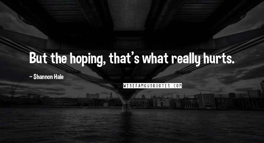 Shannon Hale Quotes: But the hoping, that's what really hurts.
