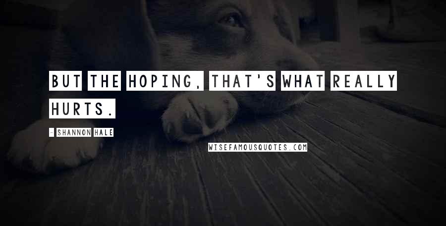 Shannon Hale Quotes: But the hoping, that's what really hurts.