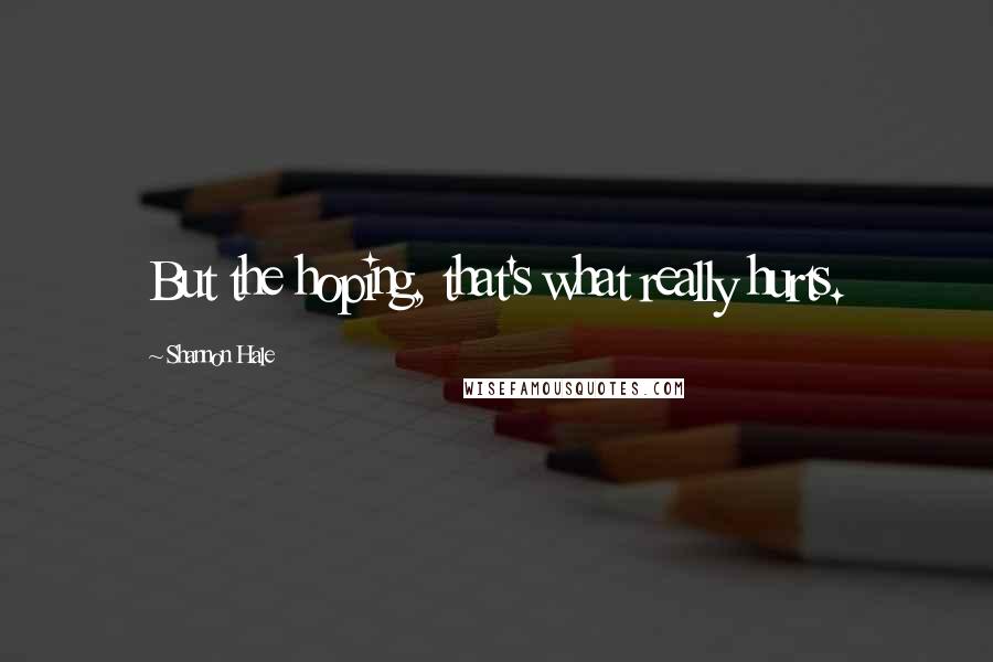 Shannon Hale Quotes: But the hoping, that's what really hurts.