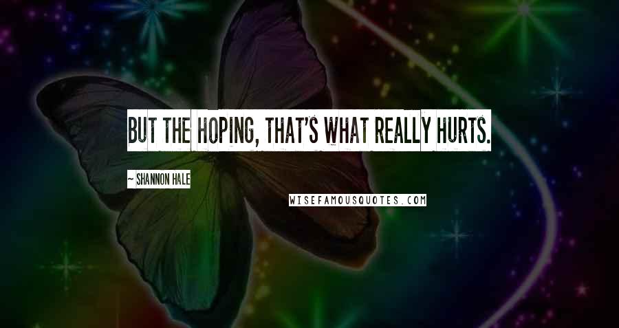 Shannon Hale Quotes: But the hoping, that's what really hurts.