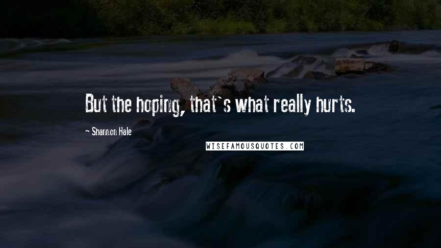 Shannon Hale Quotes: But the hoping, that's what really hurts.