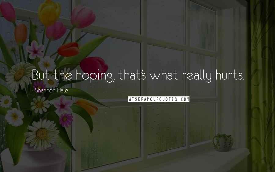 Shannon Hale Quotes: But the hoping, that's what really hurts.