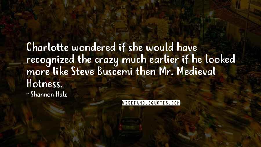 Shannon Hale Quotes: Charlotte wondered if she would have recognized the crazy much earlier if he looked more like Steve Buscemi then Mr. Medieval Hotness.
