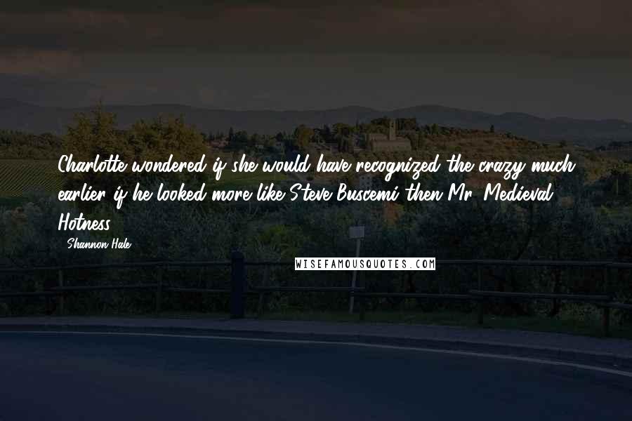 Shannon Hale Quotes: Charlotte wondered if she would have recognized the crazy much earlier if he looked more like Steve Buscemi then Mr. Medieval Hotness.