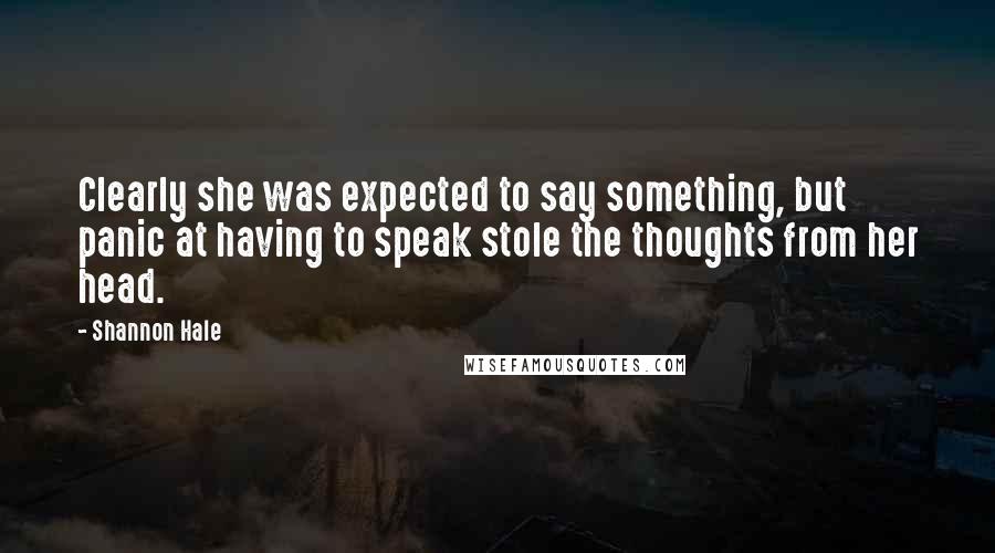 Shannon Hale Quotes: Clearly she was expected to say something, but panic at having to speak stole the thoughts from her head.