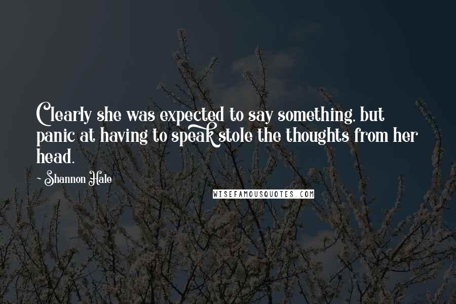 Shannon Hale Quotes: Clearly she was expected to say something, but panic at having to speak stole the thoughts from her head.