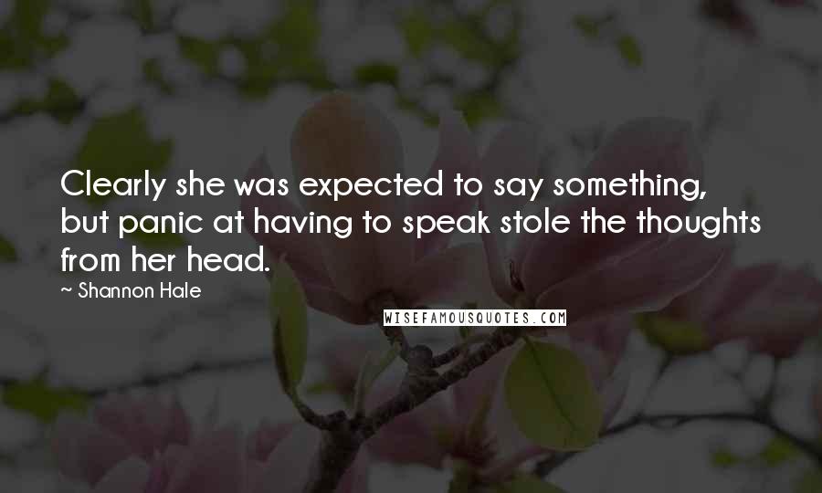 Shannon Hale Quotes: Clearly she was expected to say something, but panic at having to speak stole the thoughts from her head.