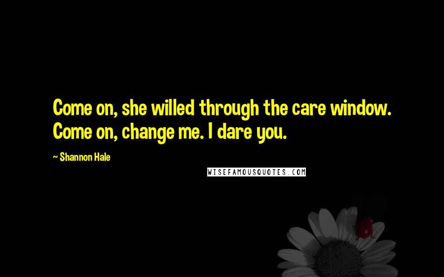 Shannon Hale Quotes: Come on, she willed through the care window. Come on, change me. I dare you.
